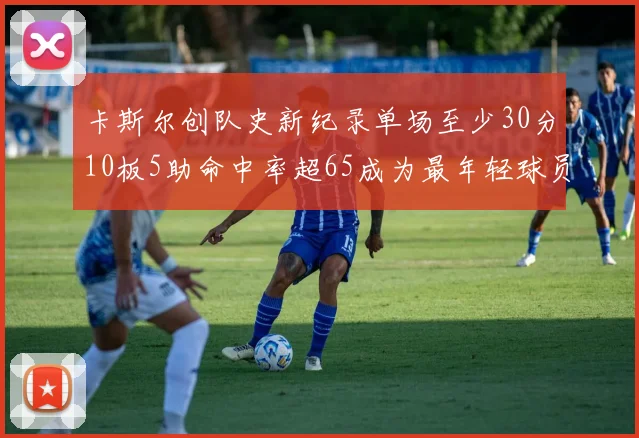 卡斯尔创队史新纪录单场至少30分10板5助命中率超65成为最年轻球员
