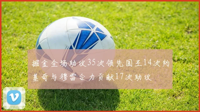 掘金全场助攻35次领先国王14次约基奇与穆雷合力贡献17次助攻