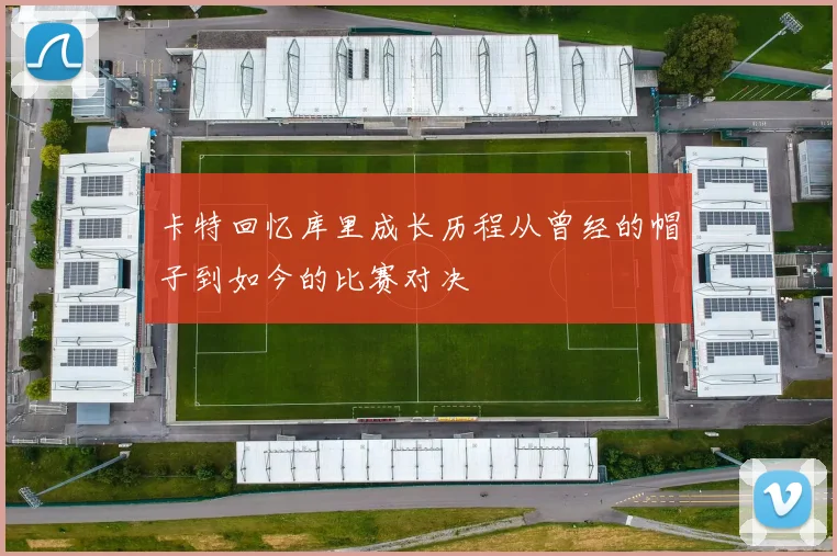卡特回忆库里成长历程从曾经的帽子到如今的比赛对决