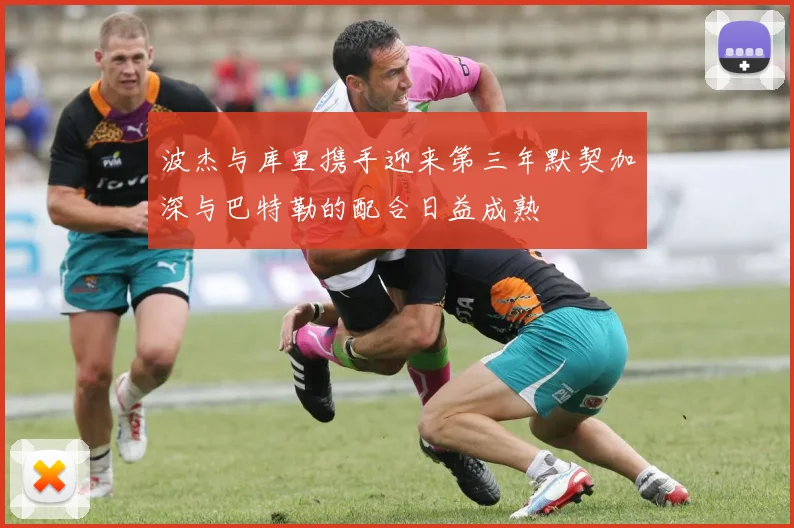 波杰与库里携手迎来第三年默契加深与巴特勒的配合日益成熟