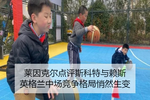 莱因克尔点评斯科特与赖斯 英格兰中场竞争格局悄然生变 | BOWWAYSPORTS