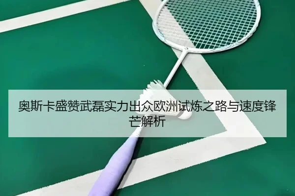 奥斯卡盛赞武磊实力出众欧洲试炼之路与速度锋芒解析 | BOWWAYSPORTS